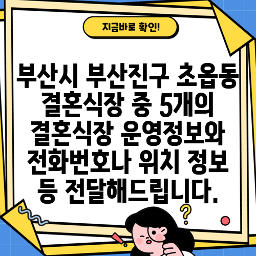 부산시 부산진구 초읍동 결혼식장 중 5개의 결혼식장 운영정보와 전화번호나 위치 정보 등 전달해드립니다.
