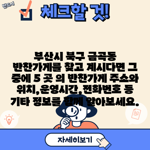 부산시 북구 금곡동 반찬가게를 찾고 계시다면 그 중에 5 곳 의 반찬가게 주소와 위치,운영시간,전화번호 등 기타 정보를 함께 알아보세요.