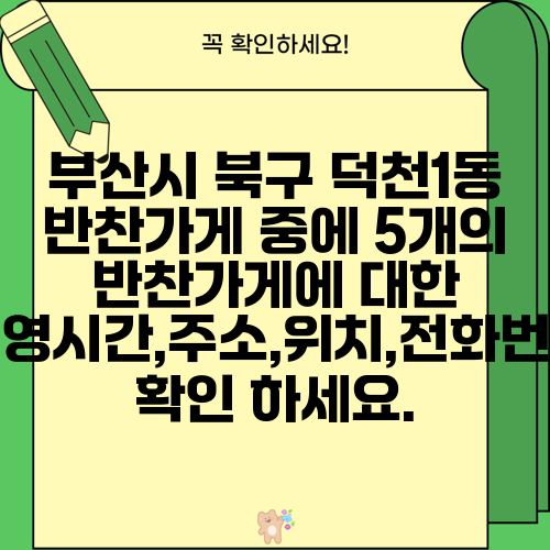부산시 북구 덕천1동 반찬가게 중에 5개의 반찬가게에 대한 운영시간,주소,위치,전화번호 확인 하세요.