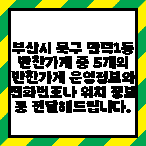부산시 북구 만덕1동 반찬가게 중 5개의 반찬가게 운영정보와 전화번호나 위치 정보 등 전달해드립니다.