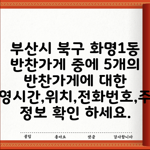 부산시 북구 화명1동 반찬가게 중에 5개의 반찬가게에 대한 운영시간,위치,전화번호,주소 정보 확인 하세요.