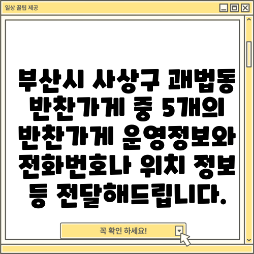 부산시 사상구 괘법동 반찬가게 중 5개의 반찬가게 운영정보와 전화번호나 위치 정보 등 전달해드립니다.
