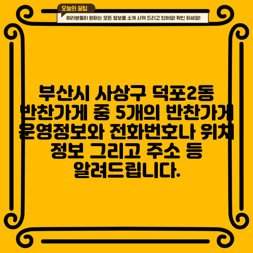 부산시 사상구 덕포2동 반찬가게 중 5개의 반찬가게 운영정보와 전화번호나 위치 정보 그리고 주소 등 알려드립니다.