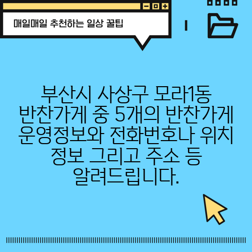 부산시 사상구 모라1동 반찬가게 중 5개의 반찬가게 운영정보와 전화번호나 위치 정보 그리고 주소 등 알려드립니다.