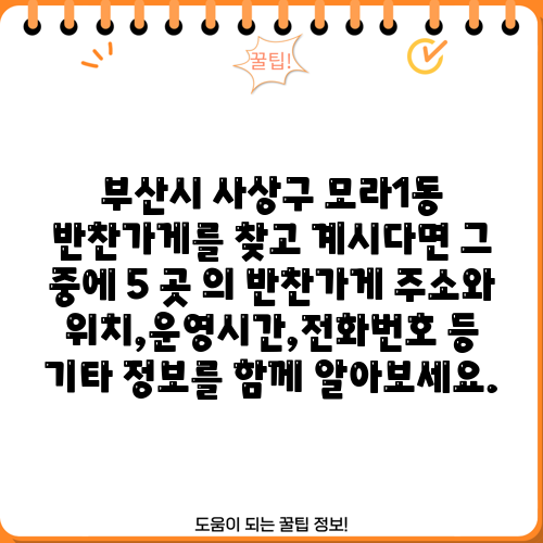 부산시 사상구 모라1동 반찬가게를 찾고 계시다면 그 중에 5 곳 의 반찬가게 주소와 위치,운영시간,전화번호 등 기타 정보를 함께 알아보세요.