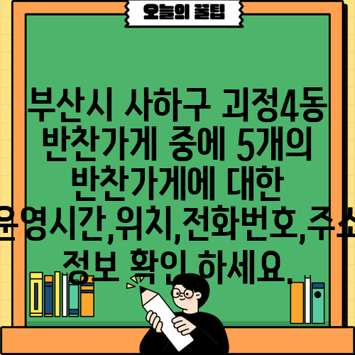 부산시 사하구 괴정4동 반찬가게 중에 5개의 반찬가게에 대한 운영시간,위치,전화번호,주소 정보 확인 하세요.