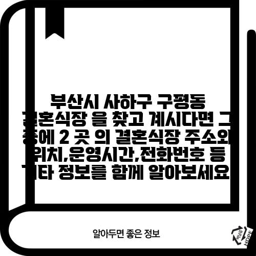 부산시 사하구 구평동 결혼식장 을 찾고 계시다면 그 중에 2 곳 의 결혼식장 주소와 위치,운영시간,전화번호 등 기타 정보를 함께 알아보세요.