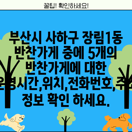 부산시 사하구 장림1동 반찬가게 중에 5개의 반찬가게에 대한 운영시간,위치,전화번호,주소 정보 확인 하세요.