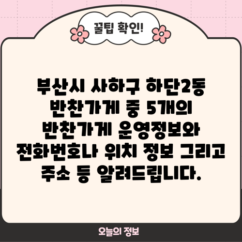 부산시 사하구 하단2동 반찬가게 중 5개의 반찬가게 운영정보와 전화번호나 위치 정보 그리고 주소 등 알려드립니다.