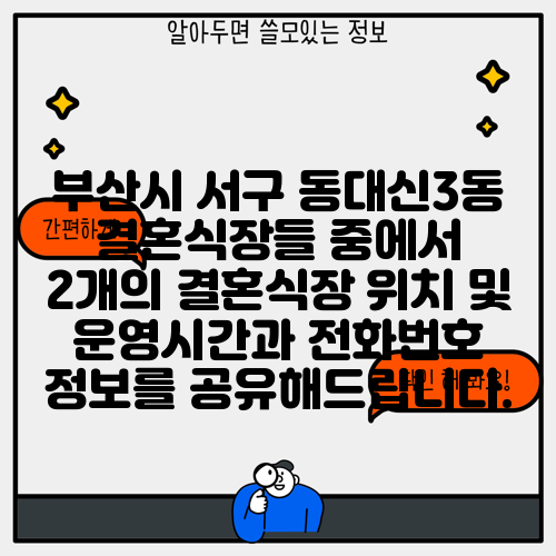 부산시 서구 동대신3동 결혼식장들 중에서 2개의 결혼식장 위치 및 운영시간과 전화번호 정보를 공유해드립니다.