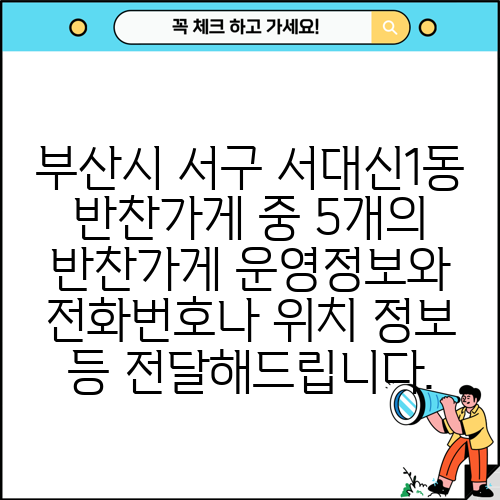 부산시 서구 서대신1동 반찬가게 중 5개의 반찬가게 운영정보와 전화번호나 위치 정보 등 전달해드립니다.