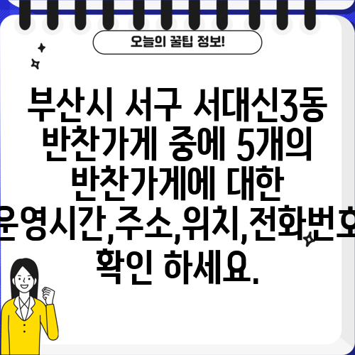 부산시 서구 서대신3동 반찬가게 중에 5개의 반찬가게에 대한 운영시간,주소,위치,전화번호 확인 하세요.