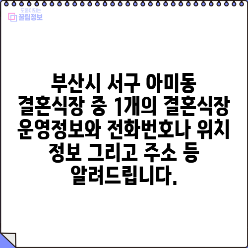 부산시 서구 아미동 결혼식장 중 1개의 결혼식장 운영정보와 전화번호나 위치 정보 그리고 주소 등 알려드립니다.