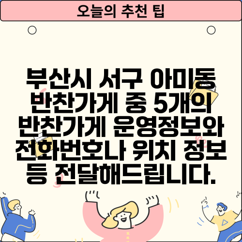부산시 서구 아미동 반찬가게 중 5개의 반찬가게 운영정보와 전화번호나 위치 정보 등 전달해드립니다.