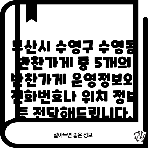 부산시 수영구 수영동 반찬가게 중 5개의 반찬가게 운영정보와 전화번호나 위치 정보 등 전달해드립니다.