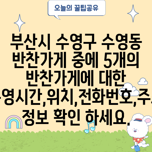 부산시 수영구 수영동 반찬가게 중에 5개의 반찬가게에 대한 운영시간,위치,전화번호,주소 정보 확인 하세요.