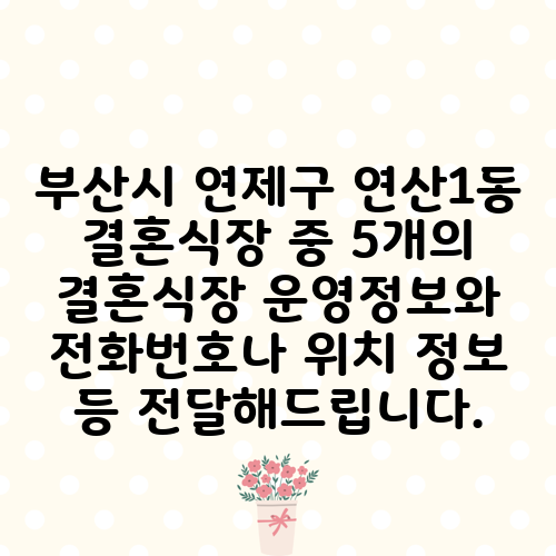 부산시 연제구 연산1동 결혼식장 중 5개의 결혼식장 운영정보와 전화번호나 위치 정보 등 전달해드립니다.