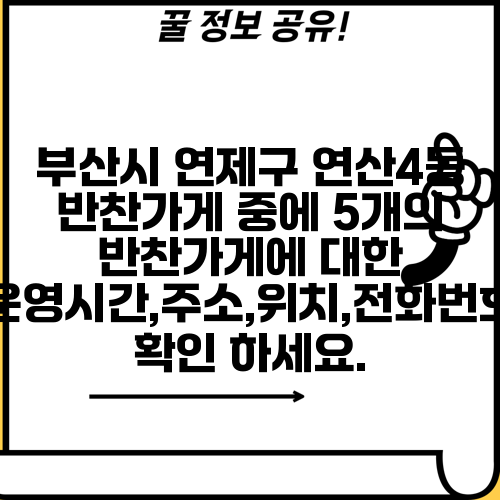 부산시 연제구 연산4동 반찬가게 중에 5개의 반찬가게에 대한 운영시간,주소,위치,전화번호 확인 하세요.