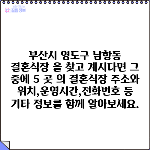 부산시 영도구 남항동 결혼식장 을 찾고 계시다면 그 중에 5 곳 의 결혼식장 주소와 위치,운영시간,전화번호 등 기타 정보를 함께 알아보세요.
