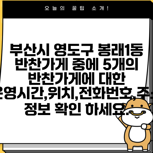 부산시 영도구 봉래1동 반찬가게 중에 5개의 반찬가게에 대한 운영시간,위치,전화번호,주소 정보 확인 하세요.