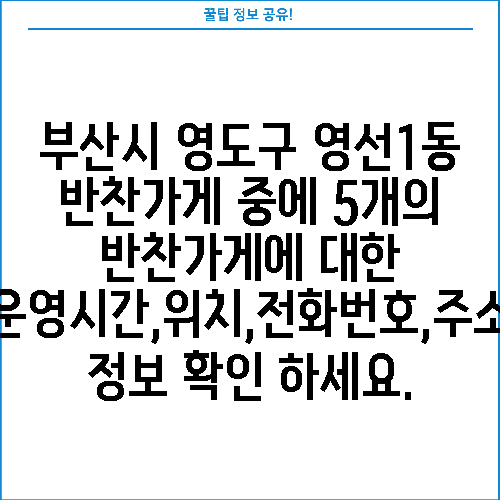 부산시 영도구 영선1동 반찬가게 중에 5개의 반찬가게에 대한 운영시간,위치,전화번호,주소 정보 확인 하세요.
