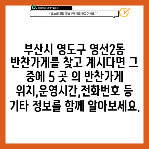 부산시 영도구 영선2동 반찬가게를 찾고 계시다면 그 중에 5 곳 의 반찬가게 위치,운영시간,전화번호 등 기타 정보를 함께 알아보세요.
