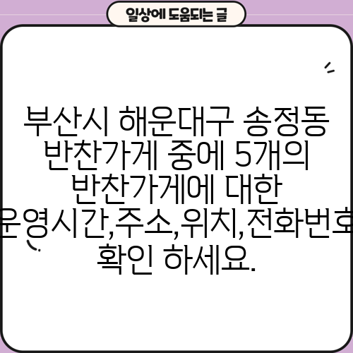 부산시 해운대구 송정동 반찬가게 중에 5개의 반찬가게에 대한 운영시간,주소,위치,전화번호 확인 하세요.