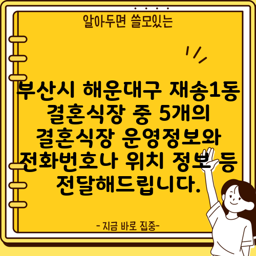 부산시 해운대구 재송1동 결혼식장 중 5개의 결혼식장 운영정보와 전화번호나 위치 정보 등 전달해드립니다.