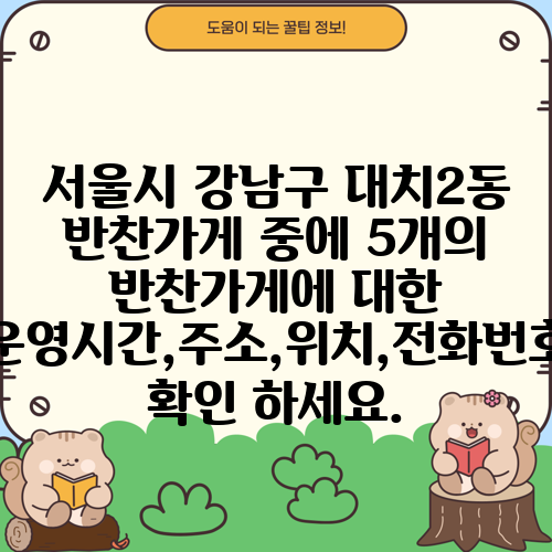 서울시 강남구 대치2동 반찬가게 중에 5개의 반찬가게에 대한 운영시간,주소,위치,전화번호 확인 하세요.