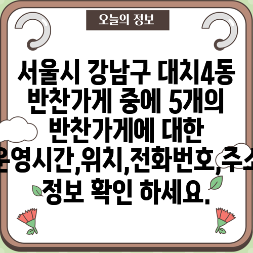 서울시 강남구 대치4동 반찬가게 중에 5개의 반찬가게에 대한 운영시간,위치,전화번호,주소 정보 확인 하세요.