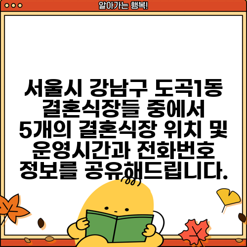 서울시 강남구 도곡1동 결혼식장들 중에서 5개의 결혼식장 위치 및 운영시간과 전화번호 정보를 공유해드립니다.