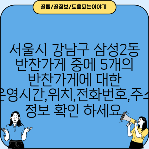 서울시 강남구 삼성2동 반찬가게 중에 5개의 반찬가게에 대한 운영시간,위치,전화번호,주소 정보 확인 하세요.