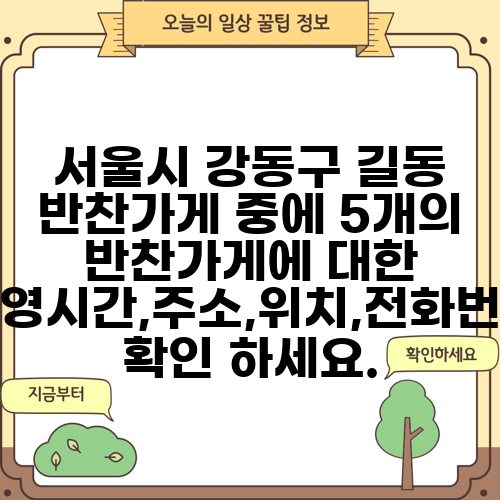서울시 강동구 길동 반찬가게 중에 5개의 반찬가게에 대한 운영시간,주소,위치,전화번호 확인 하세요.