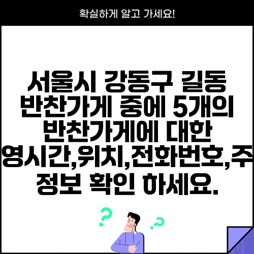 서울시 강동구 길동 반찬가게 중에 5개의 반찬가게에 대한 운영시간,위치,전화번호,주소 정보 확인 하세요.