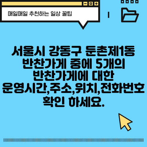 서울시 강동구 둔촌제1동 반찬가게 중에 5개의 반찬가게에 대한 운영시간,주소,위치,전화번호 확인 하세요.
