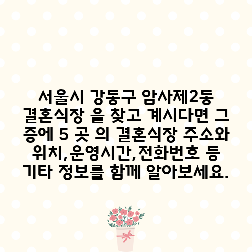 서울시 강동구 암사제2동 결혼식장 을 찾고 계시다면 그 중에 5 곳 의 결혼식장 주소와 위치,운영시간,전화번호 등 기타 정보를 함께 알아보세요.