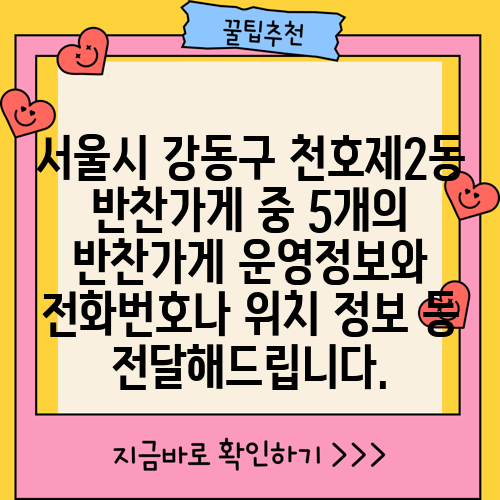 서울시 강동구 천호제2동 반찬가게 중 5개의 반찬가게 운영정보와 전화번호나 위치 정보 등 전달해드립니다.