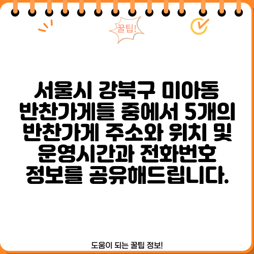서울시 강북구 미아동 반찬가게들 중에서 5개의 반찬가게 주소와 위치 및 운영시간과 전화번호 정보를 공유해드립니다.