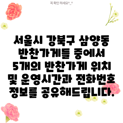 서울시 강북구 삼양동 반찬가게들 중에서 5개의 반찬가게 위치 및 운영시간과 전화번호 정보를 공유해드립니다.