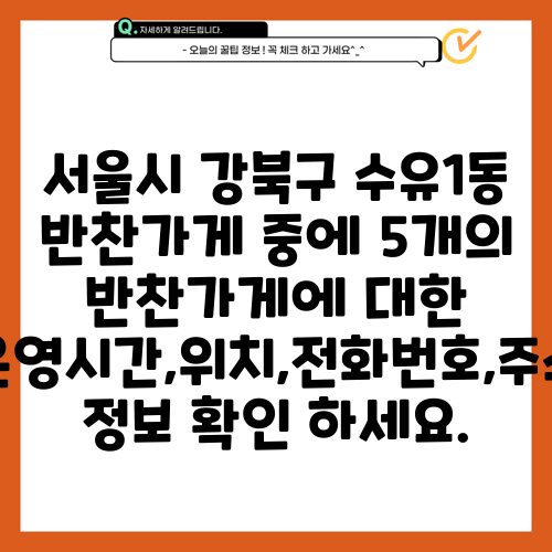 서울시 강북구 수유1동 반찬가게 중에 5개의 반찬가게에 대한 운영시간,위치,전화번호,주소 정보 확인 하세요.