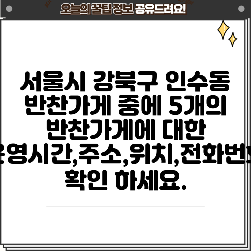 서울시 강북구 인수동 반찬가게 중에 5개의 반찬가게에 대한 운영시간,주소,위치,전화번호 확인 하세요.