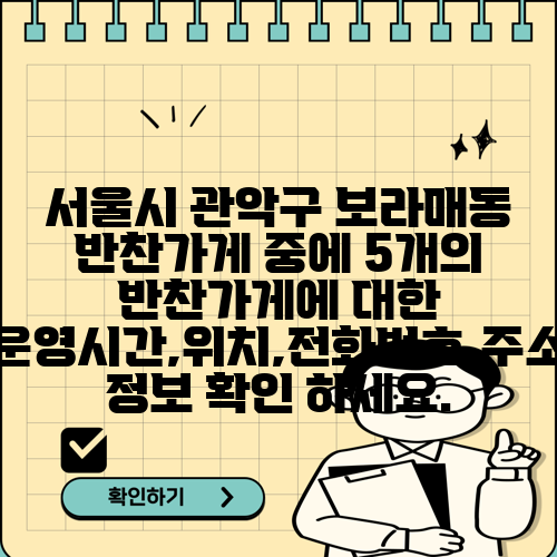 서울시 관악구 보라매동 반찬가게 중에 5개의 반찬가게에 대한 운영시간,위치,전화번호,주소 정보 확인 하세요.