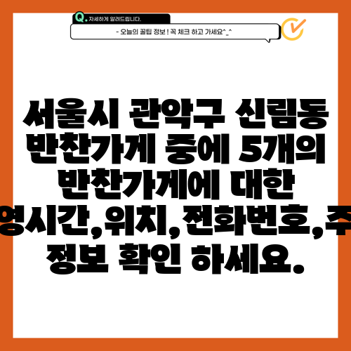 서울시 관악구 신림동 반찬가게 중에 5개의 반찬가게에 대한 운영시간,위치,전화번호,주소 정보 확인 하세요.