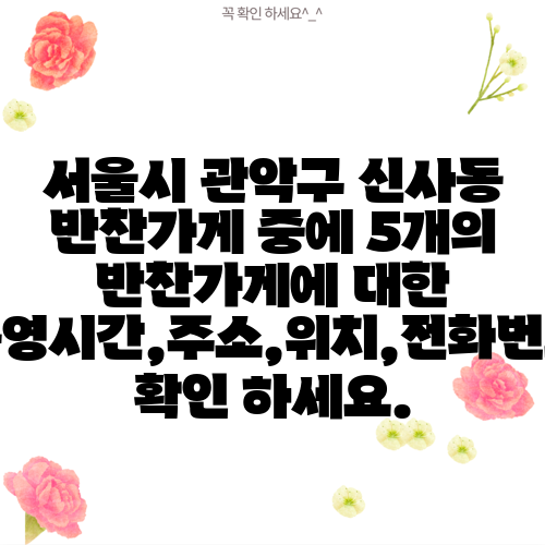 서울시 관악구 신사동 반찬가게 중에 5개의 반찬가게에 대한 운영시간,주소,위치,전화번호 확인 하세요.
