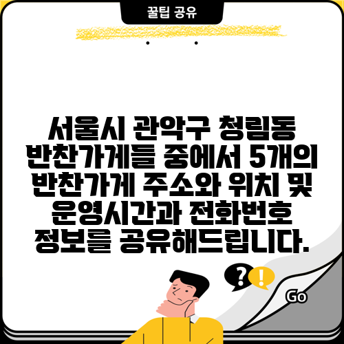 서울시 관악구 청림동 반찬가게들 중에서 5개의 반찬가게 주소와 위치 및 운영시간과 전화번호 정보를 공유해드립니다.