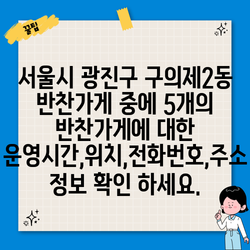 서울시 광진구 구의제2동 반찬가게 중에 5개의 반찬가게에 대한 운영시간,위치,전화번호,주소 정보 확인 하세요.