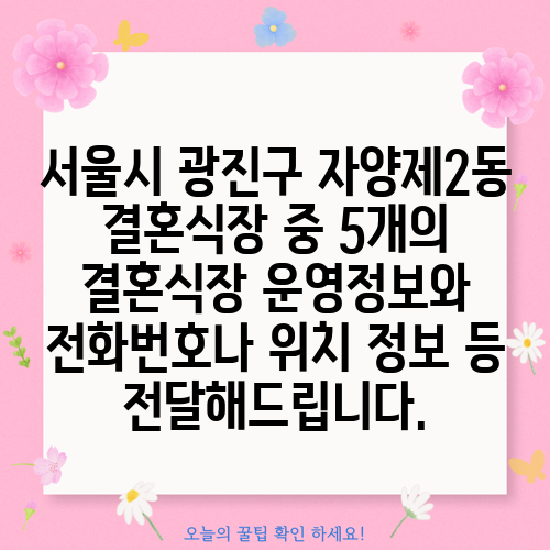 서울시 광진구 자양제2동 결혼식장 중 5개의 결혼식장 운영정보와 전화번호나 위치 정보 등 전달해드립니다.