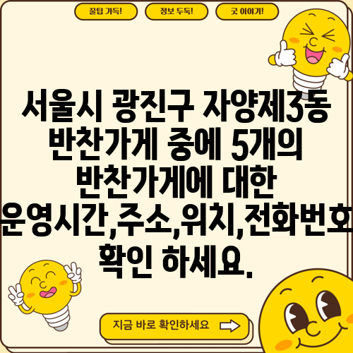 서울시 광진구 자양제3동 반찬가게 중에 5개의 반찬가게에 대한 운영시간,주소,위치,전화번호 확인 하세요.