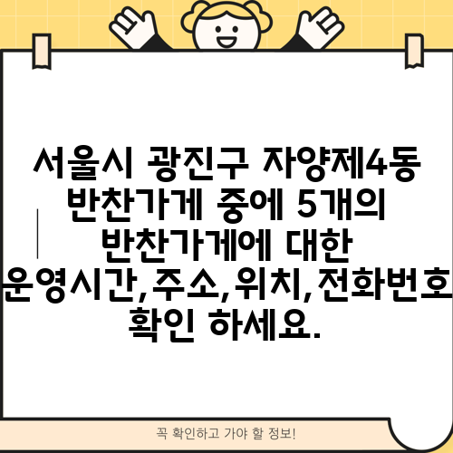 서울시 광진구 자양제4동 반찬가게 중에 5개의 반찬가게에 대한 운영시간,주소,위치,전화번호 확인 하세요.