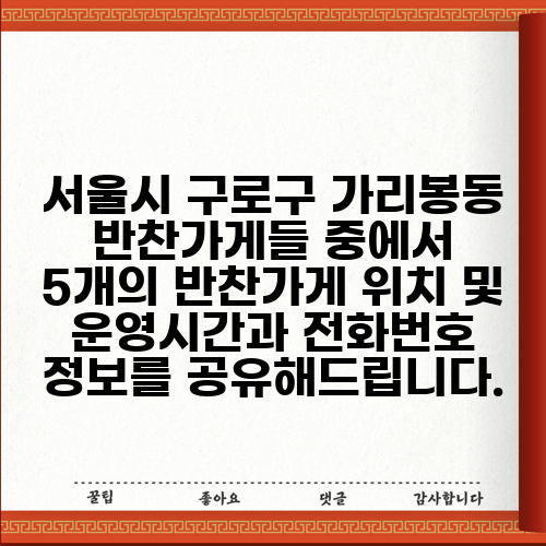 서울시 구로구 가리봉동 반찬가게들 중에서 5개의 반찬가게 위치 및 운영시간과 전화번호 정보를 공유해드립니다.